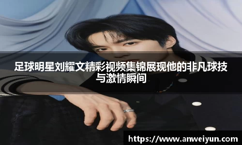 足球明星刘耀文精彩视频集锦展现他的非凡球技与激情瞬间